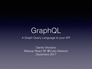 GraphQL
A Graph Query Language to your API
Danilo Vitoriano
Meetup React SP @Cubo.Network
Dezembro 2017
 
