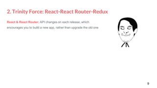 2. Trinity Force: React-React Router-Redux
9
React & React Router: API changes on each release, which
encourages you to build a new app, rather than upgrade the old one
 