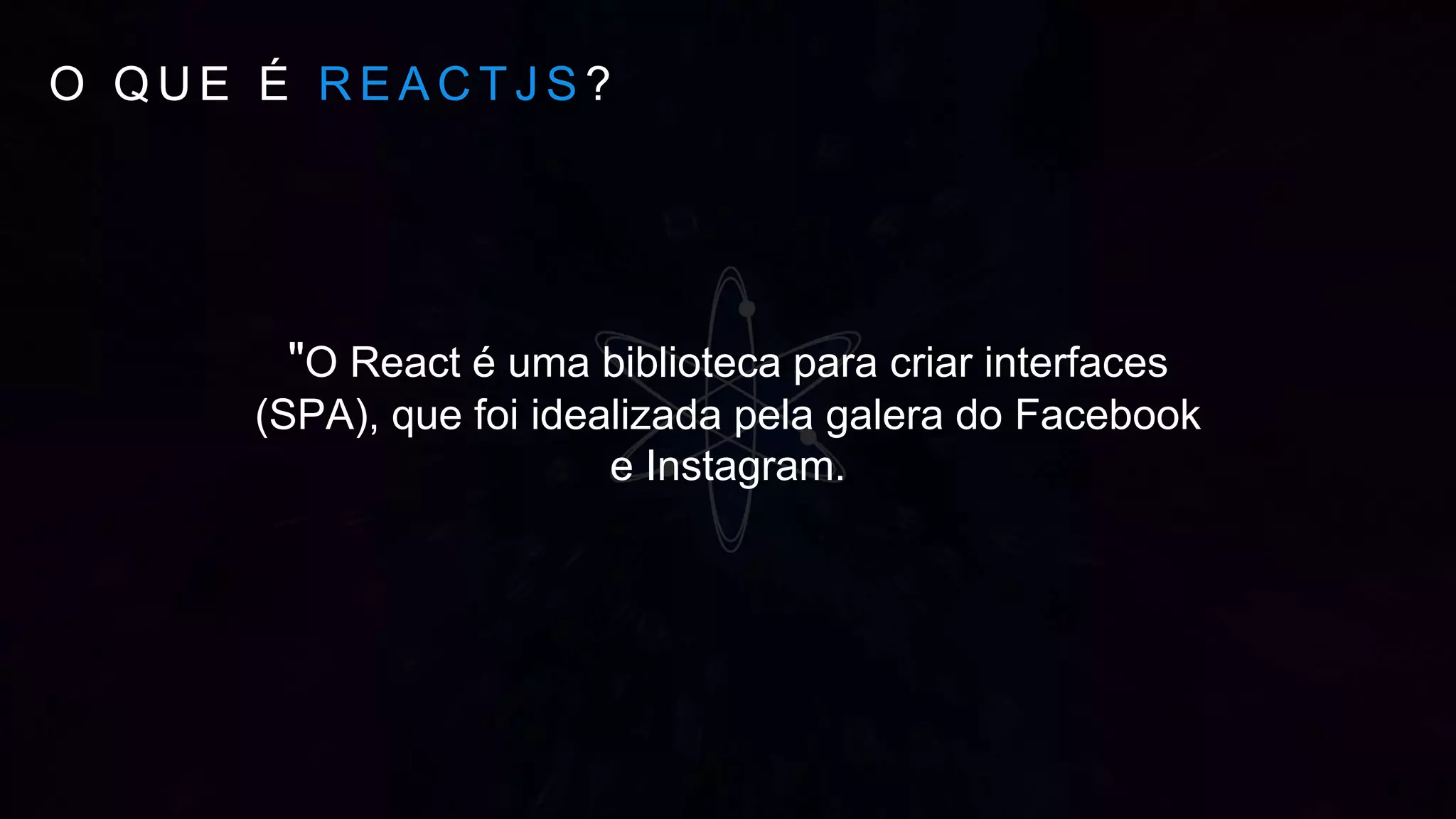 O Q U E É R E A C T J S ?
"O React é uma biblioteca para criar interfaces
(SPA), que foi idealizada pela galera do Facebook
e Instagram.
 