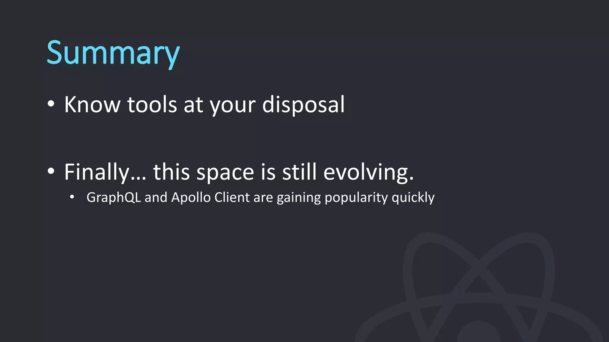 Summary
• Know tools at your disposal
• Finally… this space is still evolving.
• GraphQL and Apollo Client are gaining popularity quickly
 