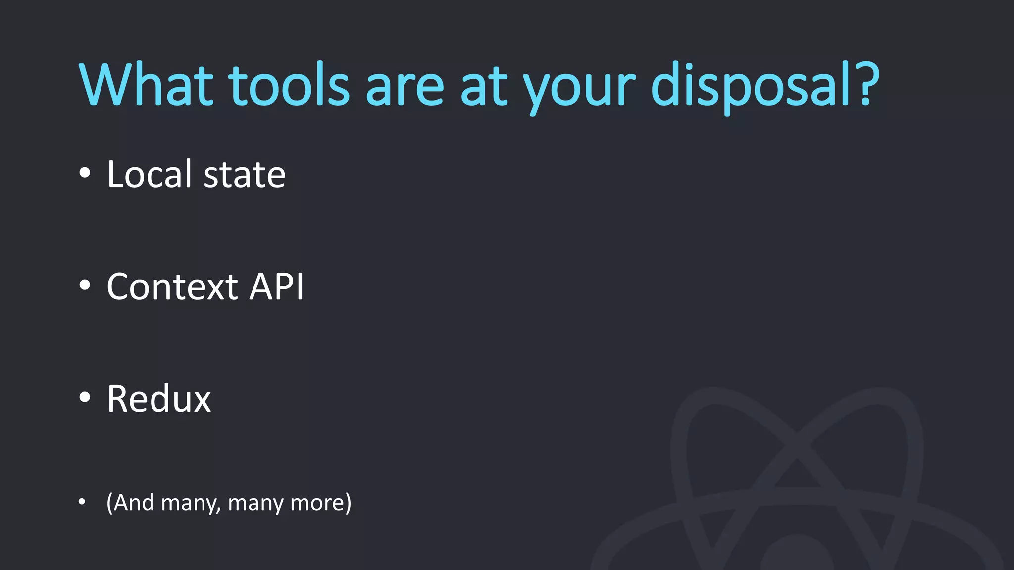What tools are at your disposal?
• Local state
• Context API
• Redux
• (And many, many more)
 