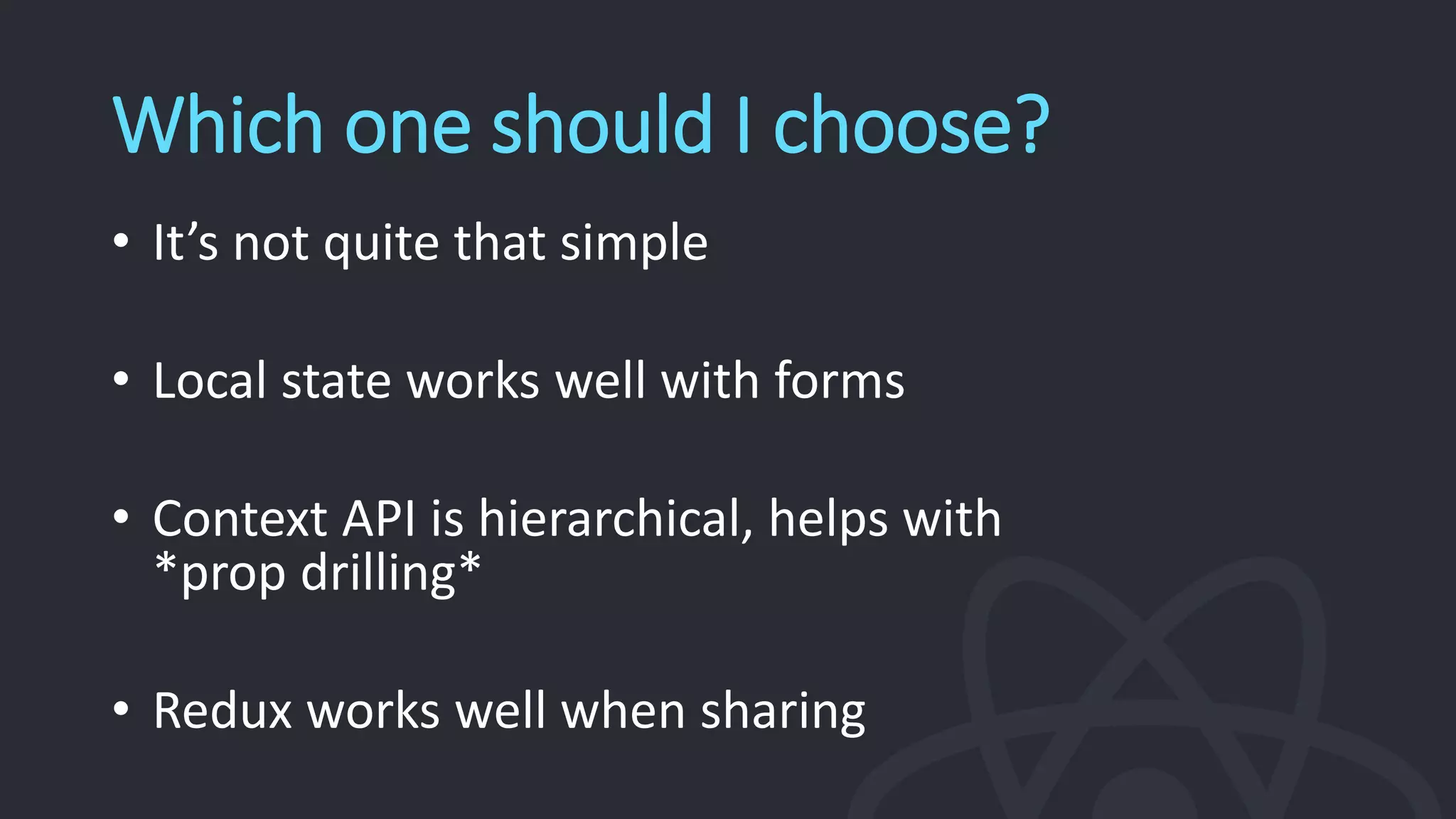 Which one should I choose?
• It’s not quite that simple
• Local state works well with forms
• Context API is hierarchical, helps with
*prop drilling*
• Redux works well when sharing
 