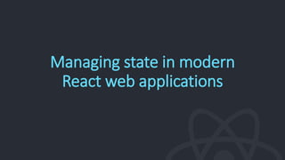 Managing state in modern
React web applications
 