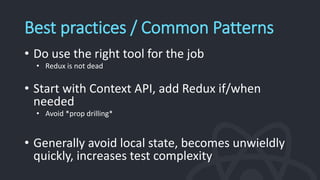 Best practices / Common Patterns
• Do use the right tool for the job
• Redux is not dead
• Start with Context API, add Redux if/when
needed
• Avoid *prop drilling*
• Generally avoid local state, becomes unwieldly
quickly, increases test complexity
 