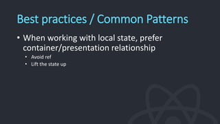 Best practices / Common Patterns
• When working with local state, prefer
container/presentation relationship
• Avoid ref
• Lift the state up
 