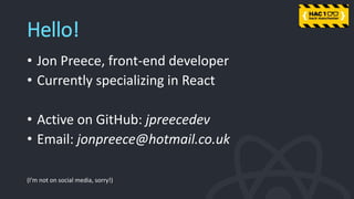 Hello!
• Jon Preece, front-end developer
• Currently specializing in React
• Active on GitHub: jpreecedev
• Email: jonpreece@hotmail.co.uk
(I’m not on social media, sorry!)
 