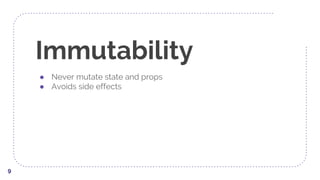 Immutability
● Never mutate state and props
● Avoids side effects
9
 