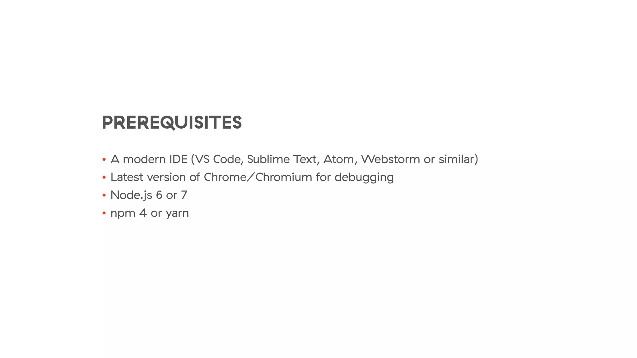 PREREQUISITES
• A modern IDE (VS Code, Sublime Text, Atom, Webstorm or similar)
• Latest version of Chrome/Chromium for debugging
• Node.js 6 or 7
• npm 4 or yarn
 