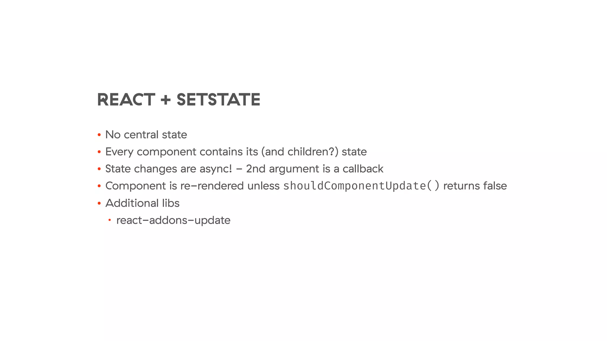 REACT + SETSTATE
• No central state
• Every component contains its (and children?) state
• State changes are async! - 2nd argument is a callback
• Component is re-rendered unless shouldComponentUpdate() returns false
• Additional libs
• react-addons-update
 
