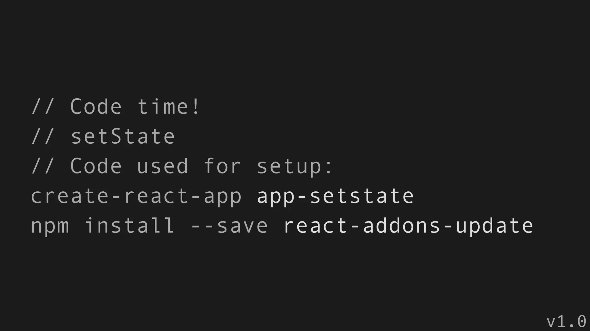 // Code time!
// setState
// Code used for setup:
create-react-app app-setstate
npm install --save react-addons-update
v1.0
 