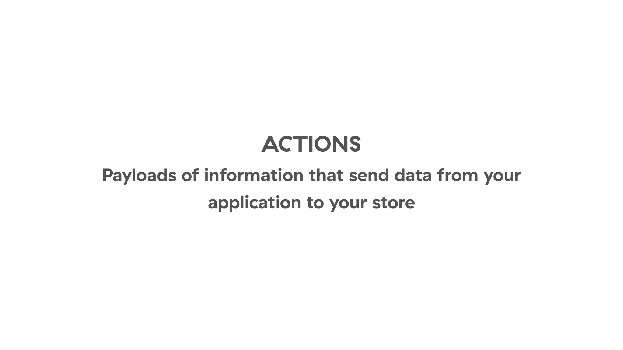 ACTIONS
Payloads of information that send data from your
application to your store
 