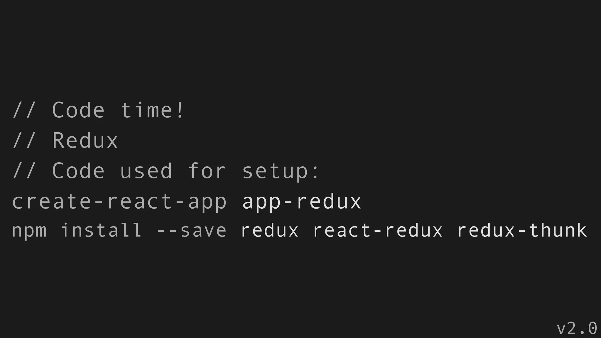 // Code time!
// Redux
// Code used for setup:
create-react-app app-redux
npm install --save redux react-redux redux-thunk
v2.0
 