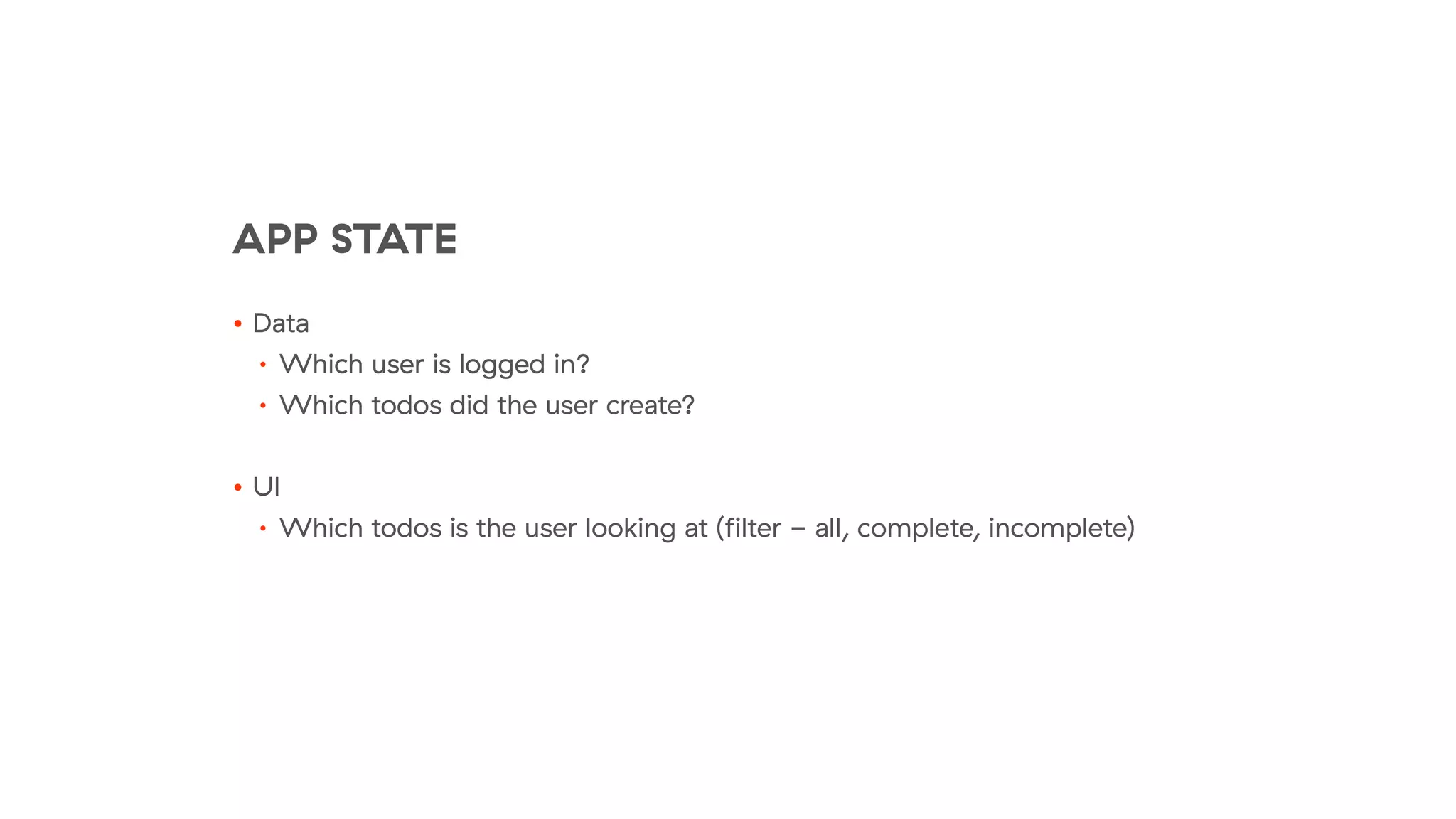 APP STATE
• Data
• Which user is logged in?
• Which todos did the user create?
• UI
• Which todos is the user looking at (ﬁlter - all, complete, incomplete)
 