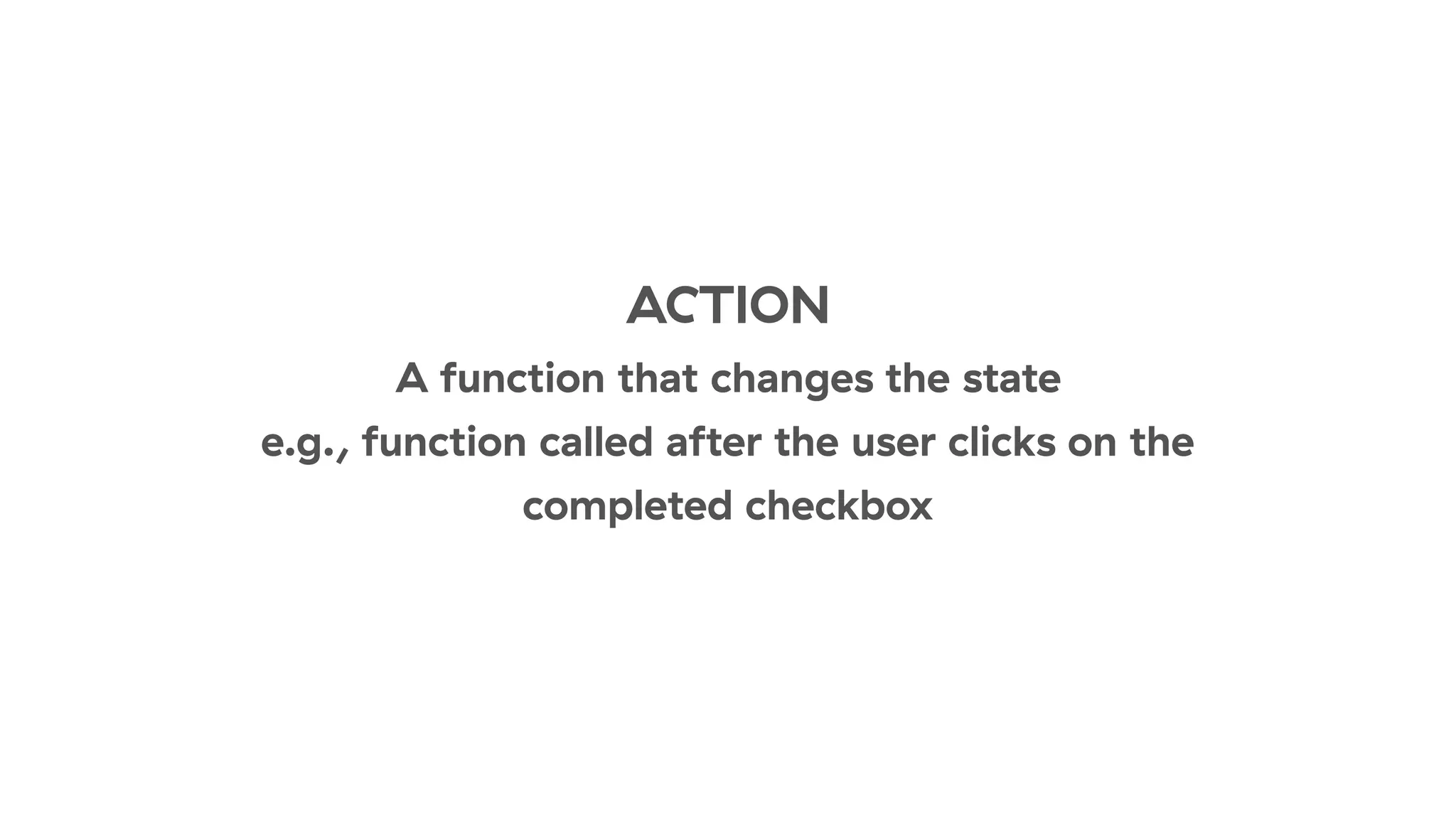 ACTION
A function that changes the state
e.g., function called after the user clicks on the
completed checkbox
 