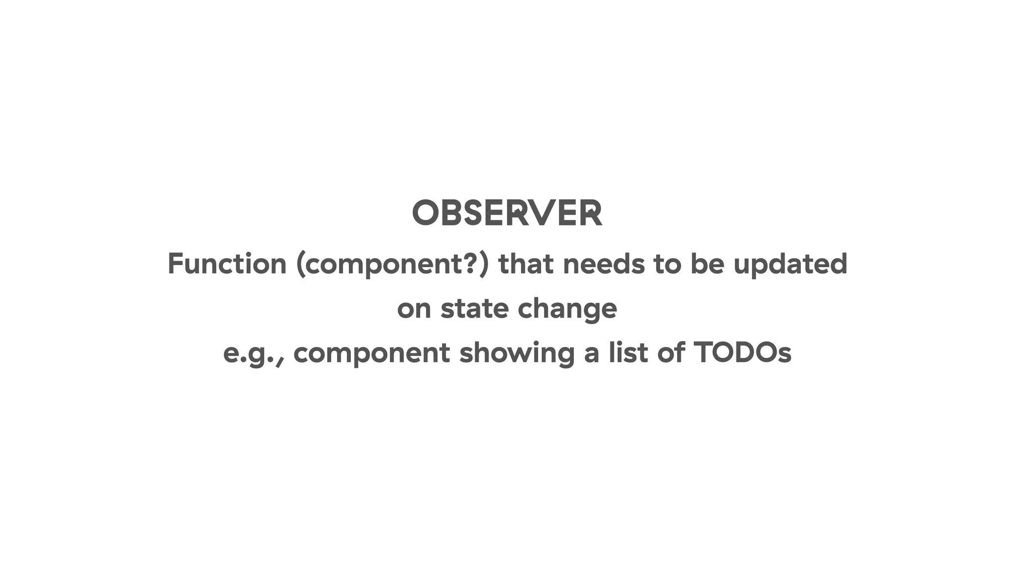 OBSERVER
Function (component?) that needs to be updated
on state change
e.g., component showing a list of TODOs
 