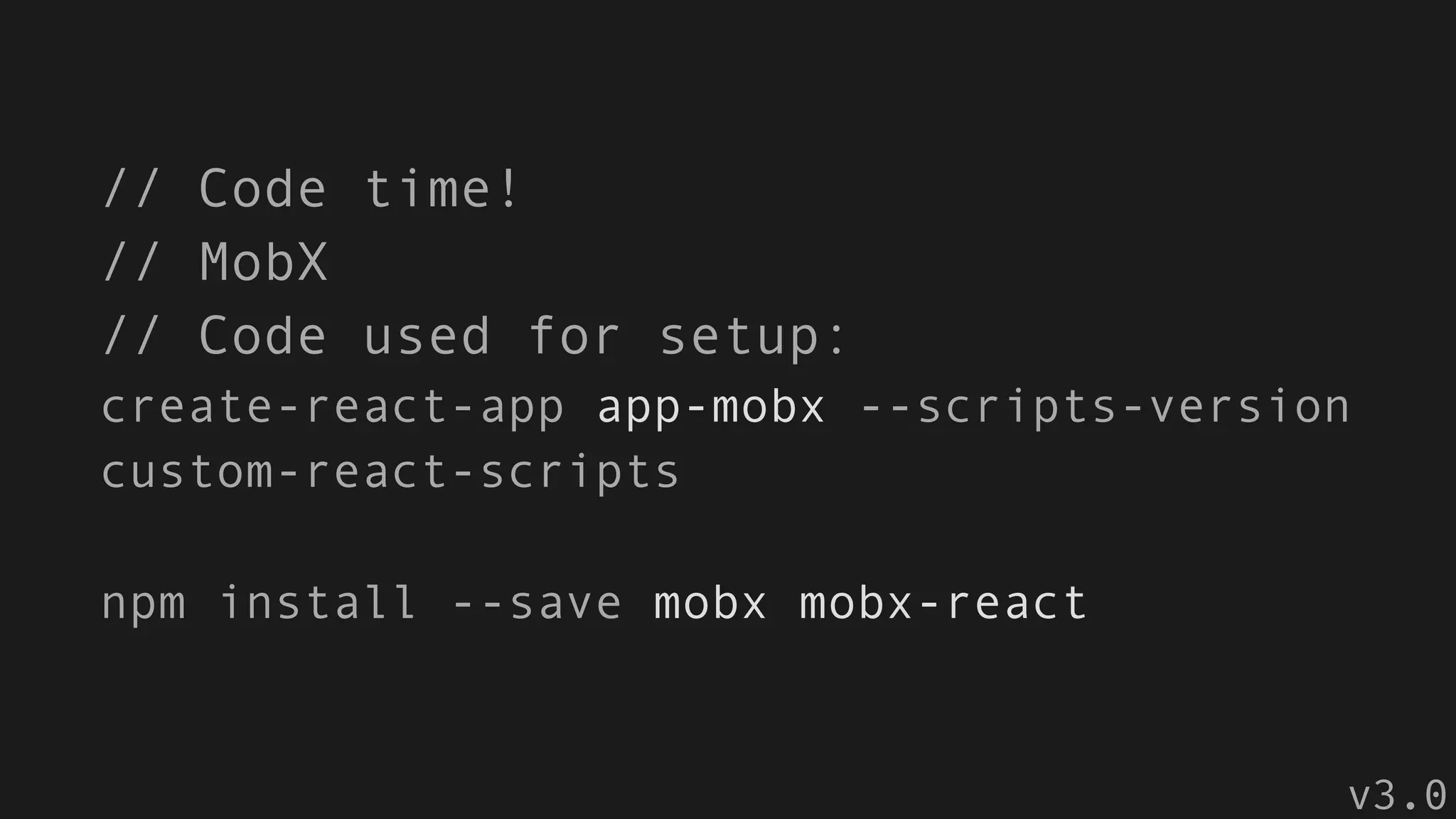 // Code time!
// MobX
// Code used for setup:
create-react-app app-mobx --scripts-version
custom-react-scripts
npm install --save mobx mobx-react
v3.0
 