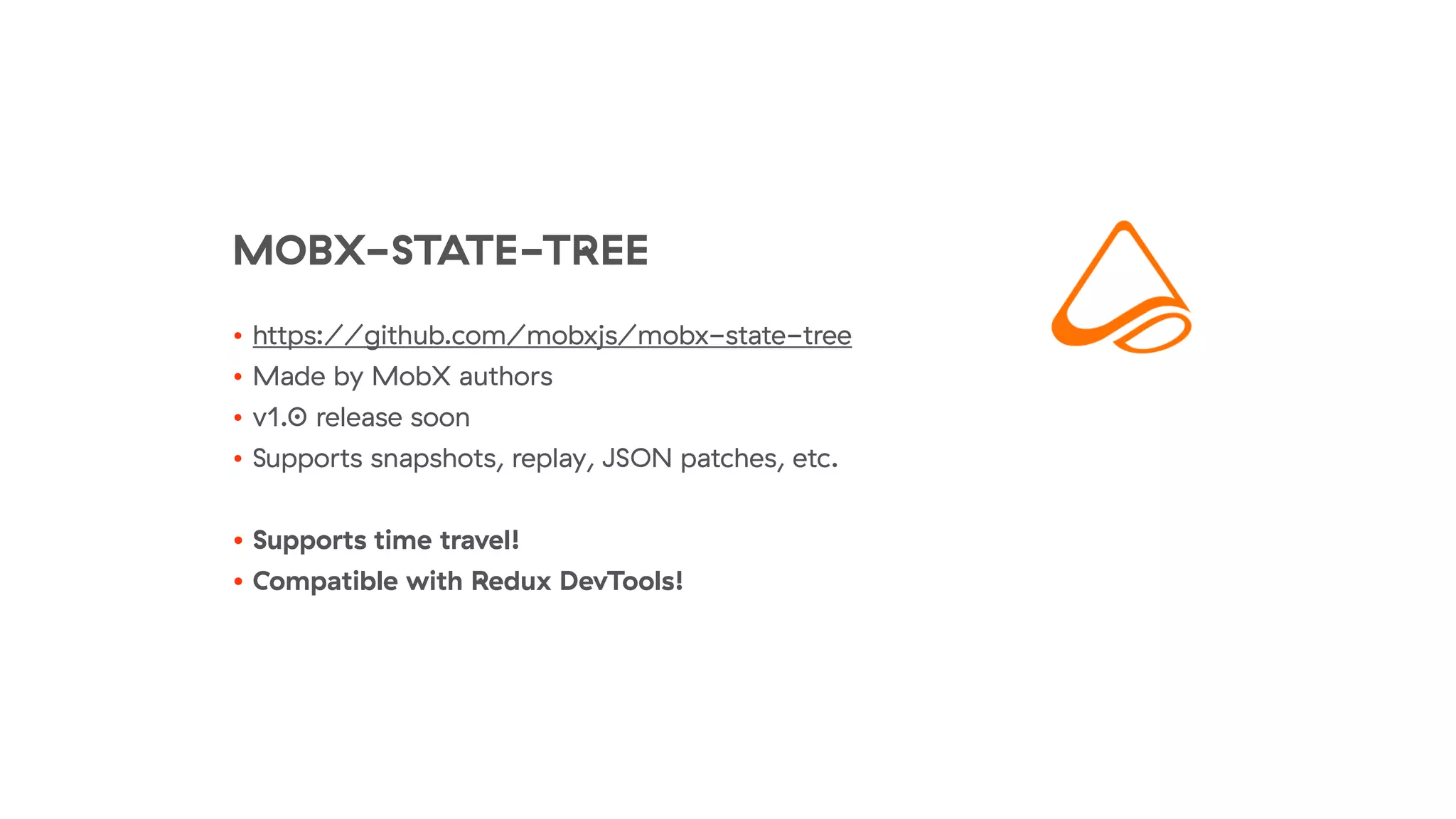 MOBX-STATE-TREE
• https://github.com/mobxjs/mobx-state-tree
• Made by MobX authors
• v1.0 release soon
• Supports snapshots, replay, JSON patches, etc.
• Supports time travel!
• Compatible with Redux DevTools!
 