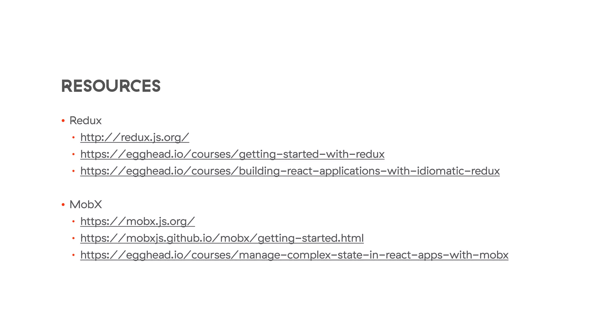 RESOURCES
• Redux
• http://redux.js.org/
• https://egghead.io/courses/getting-started-with-redux
• https://egghead.io/courses/building-react-applications-with-idiomatic-redux
• MobX
• https://mobx.js.org/
• https://mobxjs.github.io/mobx/getting-started.html
• https://egghead.io/courses/manage-complex-state-in-react-apps-with-mobx
 