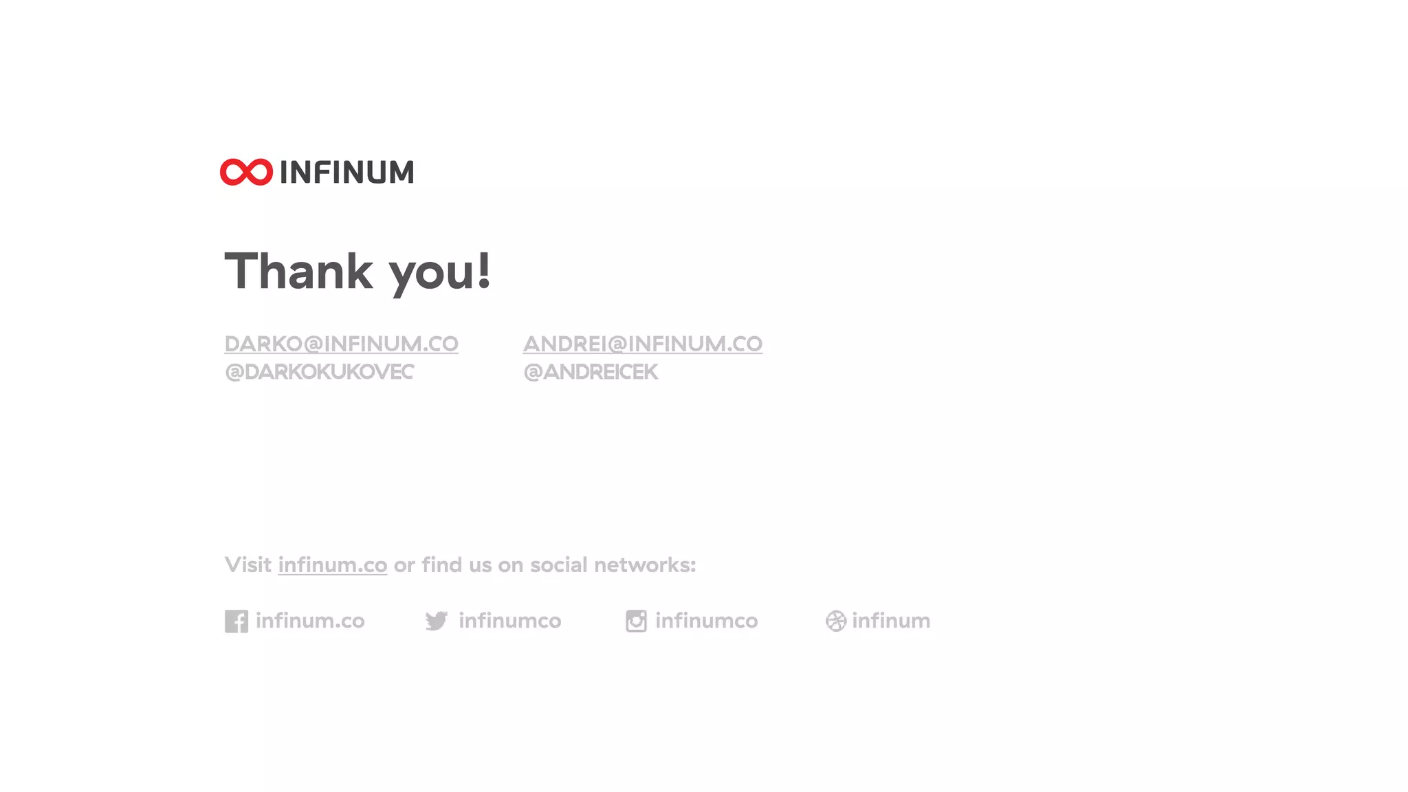 Visit inﬁnum.co or ﬁnd us on social networks:
inﬁnum.co inﬁnumco inﬁnumco inﬁnum
Thank you!
DARKO@INFINUM.CO
@DARKOKUKOVEC
ANDREI@INFINUM.CO
@ANDREICEK
 