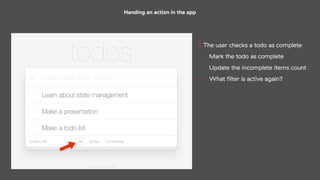 Handing an action in the app
• The user checks a todo as complete
• Mark the todo as complete
• Update the incomplete items count
• What ﬁlter is active again?
 