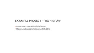 EXAMPLE PROJECT - TECH STUFF
• create-react-app as the initial setup
• https://github.com/inﬁnum/shift-2017
 