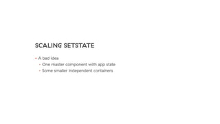 SCALING SETSTATE
• A bad idea
• One master component with app state
• Some smaller independent containers
 