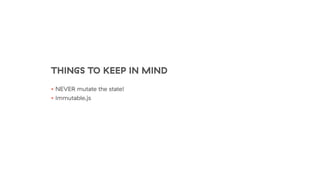 THINGS TO KEEP IN MIND
• NEVER mutate the state!
• Immutable.js
 
