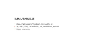 IMMUTABLE.JS
• https://github.com/facebook/immutable-js/
• List, Stack, Map, OrderedMap, Set, OrderedSet, Record
• Nested structures
 