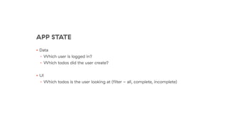 APP STATE
• Data
• Which user is logged in?
• Which todos did the user create?
• UI
• Which todos is the user looking at (ﬁlter - all, complete, incomplete)
 
