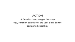 ACTION
A function that changes the state
e.g., function called after the user clicks on the
completed checkbox
 