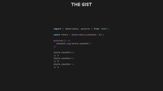 THE GIST
import { observable, autorun } from 'mobx';
const store = observable({counter: 0});
autorun(() =>
console.log(store.counter);
);
store.counter++;
// 1
store.counter++;
// 2
store.counter--;
// 1
 