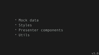 * Mock data
* Styles
* Presenter components
* Utils
v3.0
 