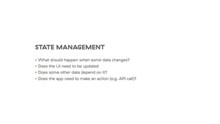 STATE MANAGEMENT
• What should happen when some data changes?
• Does the UI need to be updated
• Does some other data depend on it?
• Does the app need to make an action (e.g. API call)?
 