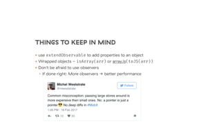 THINGS TO KEEP IN MIND
• use extendObservable to add properties to an object
• Wrapped objects - isArray(arr) or array.is(toJS(arr))
• Don't be afraid to use observers
• If done right: More observers → better performance
 