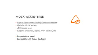 MOBX-STATE-TREE
• https://github.com/mobxjs/mobx-state-tree
• Made by MobX authors
• v1.0 release soon
• Supports snapshots, replay, JSON patches, etc.
• Supports time travel!
• Compatible with Redux DevTools!
 
