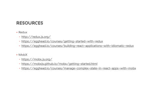 RESOURCES
• Redux
• http://redux.js.org/
• https://egghead.io/courses/getting-started-with-redux
• https://egghead.io/courses/building-react-applications-with-idiomatic-redux
• MobX
• https://mobx.js.org/
• https://mobxjs.github.io/mobx/getting-started.html
• https://egghead.io/courses/manage-complex-state-in-react-apps-with-mobx
 