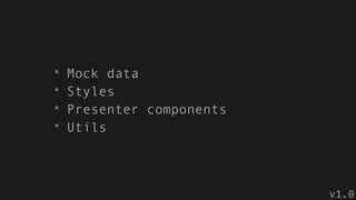 * Mock data
* Styles
* Presenter components
* Utils
v1.0
 
