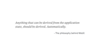 Anything that can be derived from the application
state, should be derived. Automatically.
- The philosophy behind MobX
 