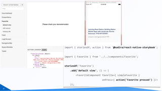 32
import	{	storiesOf,	action	}	from	'@kadira/react-native-storybook';	
import	{	Favorite	}	from	'../../components/Favorite';	
storiesOf('Favorite')	
				.add('default	view',	()	=>	(	
								<FavoriteComponent	favorite={	simpleFavorite	}	
																											onPress={	action('Favorite	pressed')	}/>	
				));
 