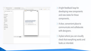 37
A tight feedback loop for
developing new components
and new states for those
components.
A clear, convenient place to
communicate and collaborate
with designers.
A place where you can visually
check that everything works and
looks as intended.
 