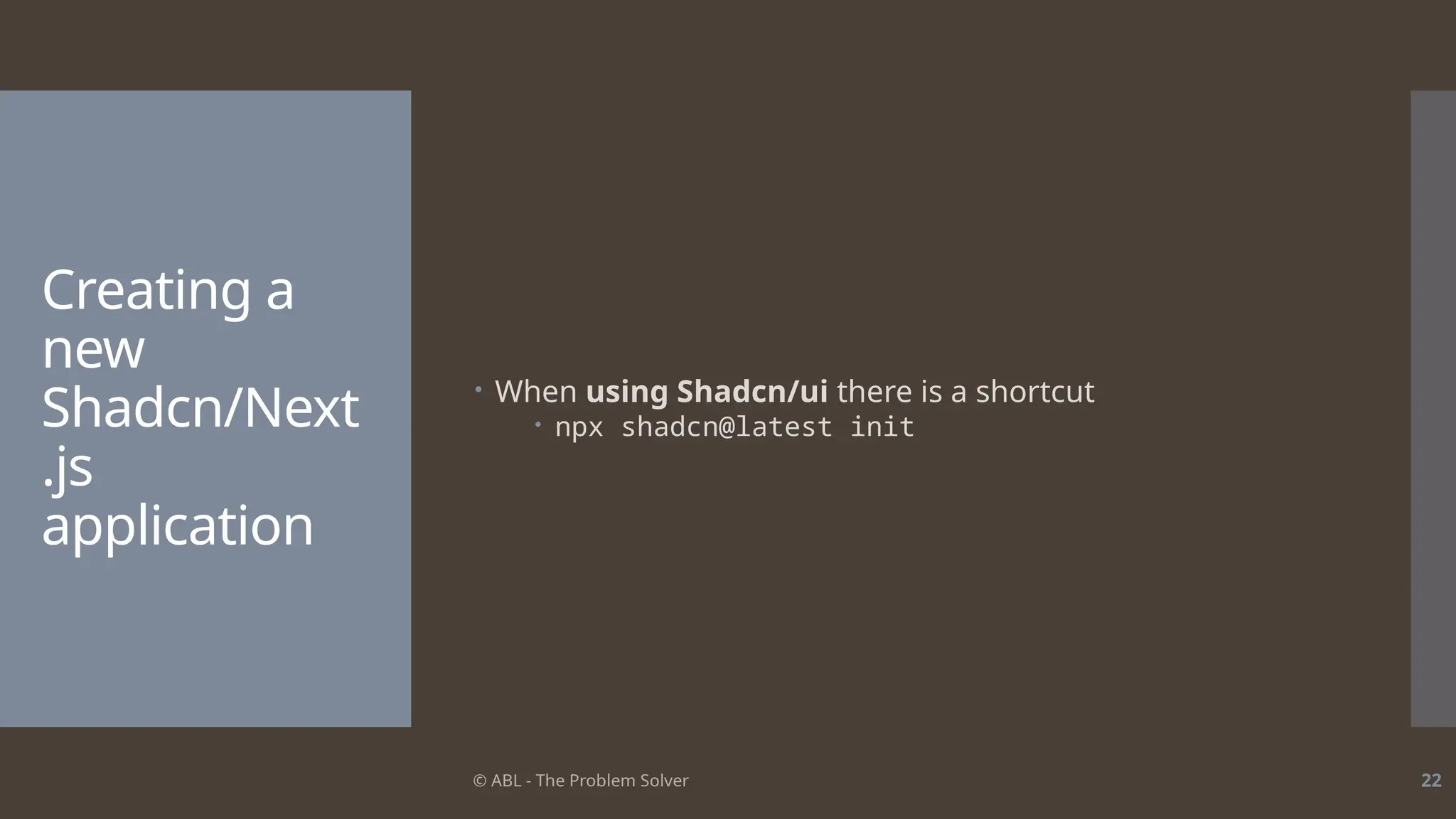 © ABL - The Problem Solver 22
Creating a
new
Shadcn/Next
.js
application
 When using Shadcn/ui there is a shortcut
 npx shadcn@latest init
 