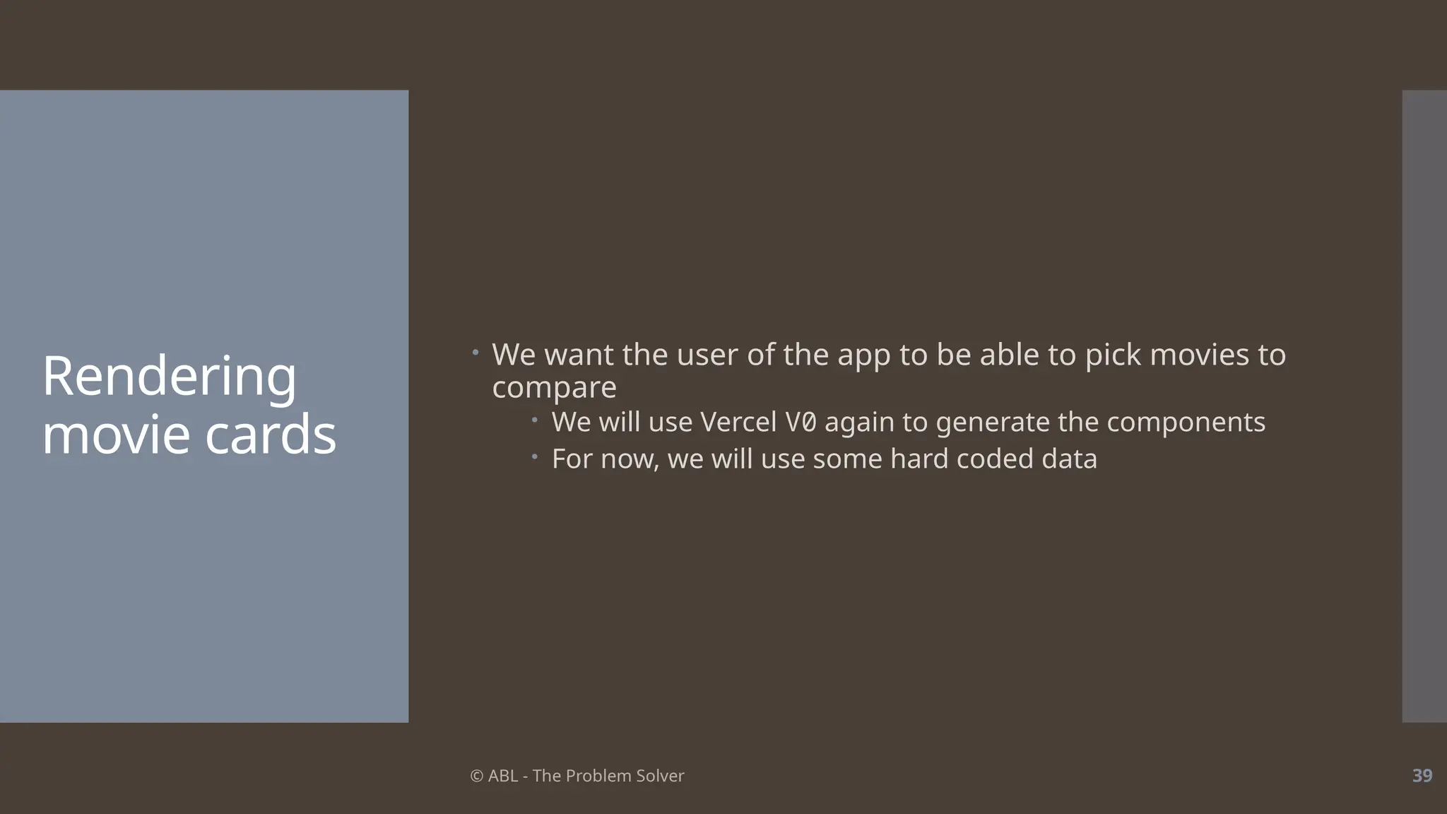 © ABL - The Problem Solver 39
Rendering
movie cards
 We want the user of the app to be able to pick movies to
compare
 We will use Vercel V0 again to generate the components
 For now, we will use some hard coded data
 