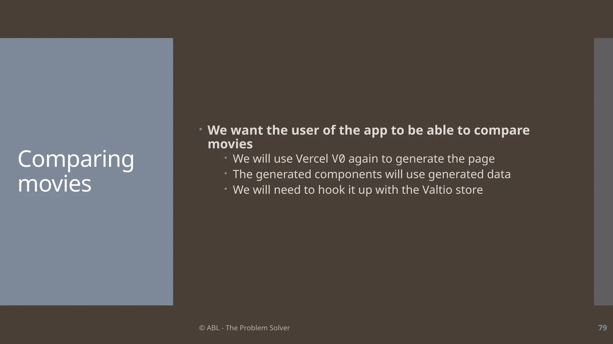 © ABL - The Problem Solver 79
Comparing
movies
 We want the user of the app to be able to compare
movies
 We will use Vercel V0 again to generate the page
 The generated components will use generated data
 We will need to hook it up with the Valtio store
 