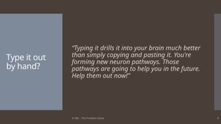 © ABL - The Problem Solver 5
Type it out
by hand?
“Typing it drills it into your brain much better
than simply copying and pasting it. You're
forming new neuron pathways. Those
pathways are going to help you in the future.
Help them out now!”
 