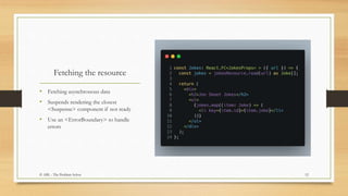 Fetching the resource
• Fetching asynchronous data
• Suspends rendering the closest
<Suspense> component if not ready
• Use an <ErrorBoundary> to handle
errors
12© ABL - The Problem Solver
 