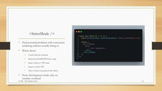 <StrictMode />
• Find potential problems with concurrent
rendering without actually doing so
• Warns about:
• Unsafe lifecycle methods
• Deprecated findDOMNode() usage
• legacy string ref API usage
• Legacy context API
• Tries to detect unexpected side effects
• Note: development mode only, no
runtime overhead
14© ABL - The Problem Solver
 