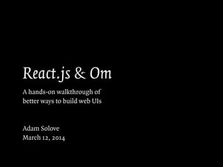 React.js & Om
A hands-on walkthrough of
better ways to build web UIs
!
!
Adam Solove
March 12, 2014
 