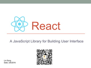 React
A JavaScript Library for Building User Interface
Lin Dong
Date: 2/6/2016
 