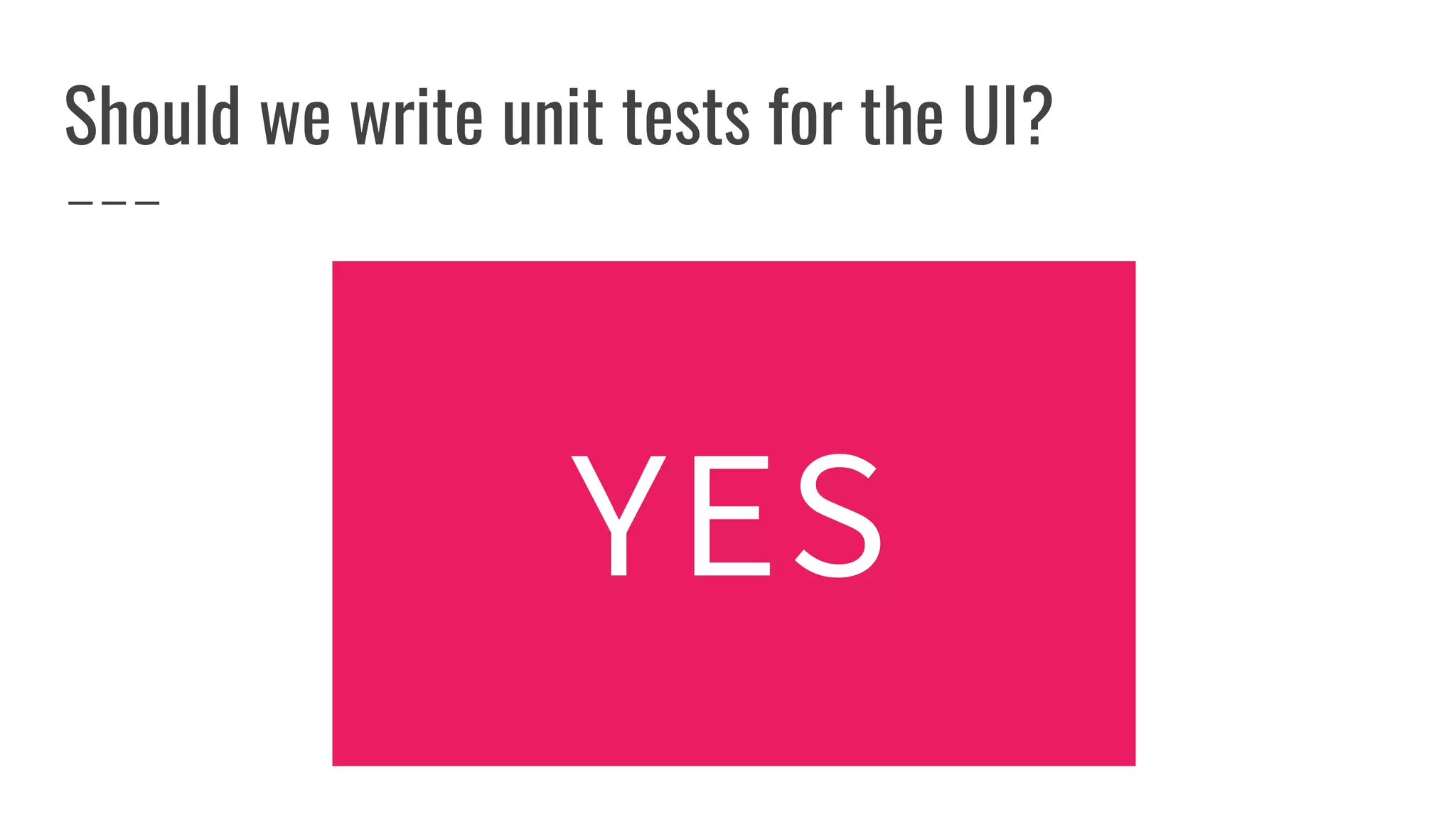 Should we write unit tests for the UI?
YES
 