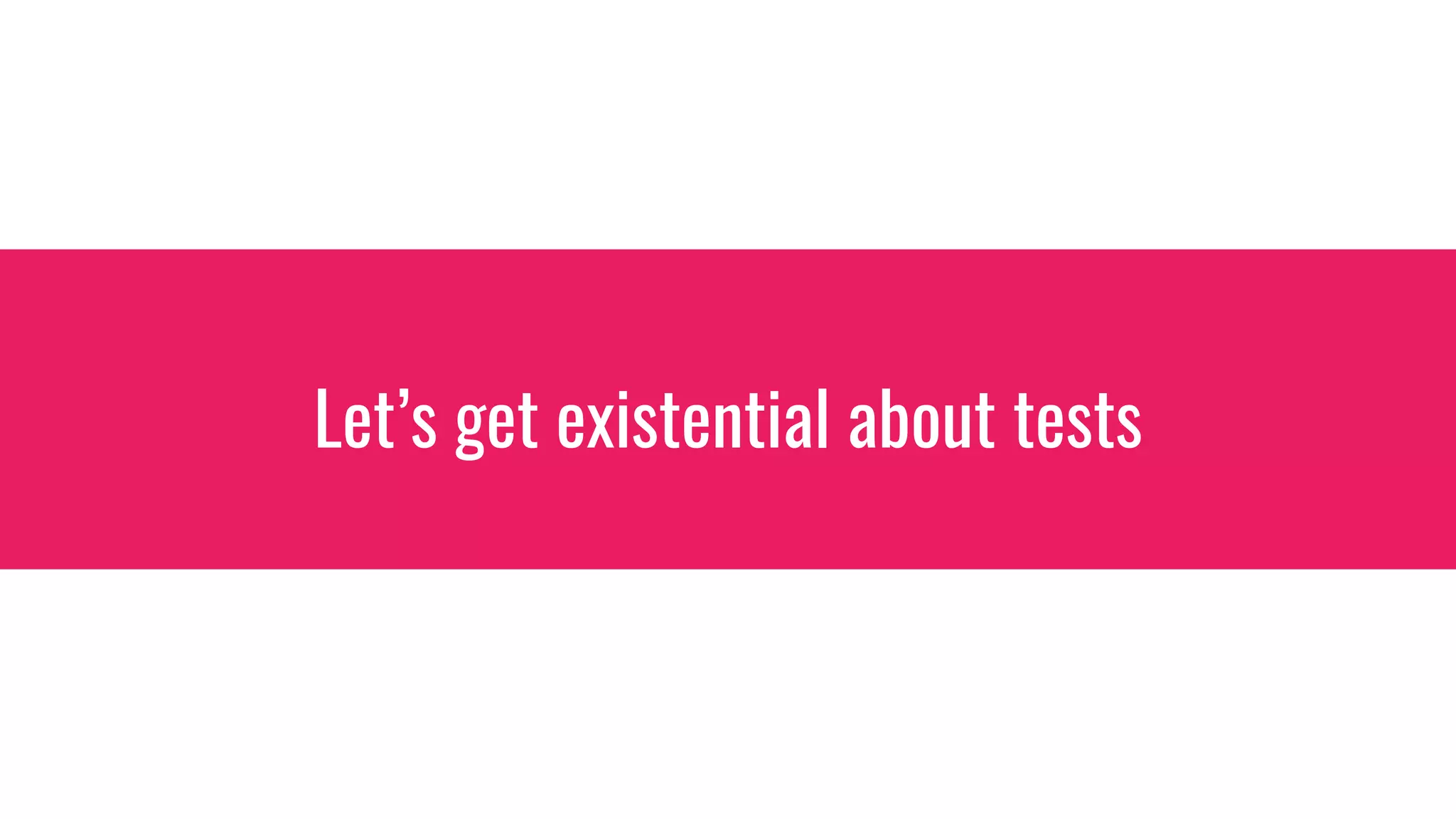 Let’s get existential about tests
 